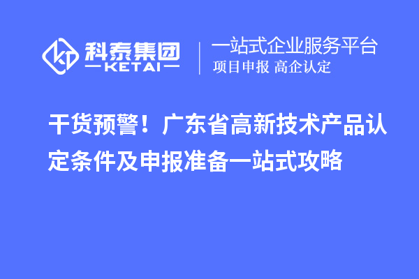 干货预警！广东省高新技术产品认定条件及申报准备一站式攻略