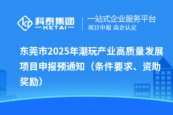 东莞市2025年潮玩产业高质量发展<a href=//m.auto-fm.com/shenbao.html target=_blank class=infotextkey>项目申报</a>预通知（条件要求、资助奖励）