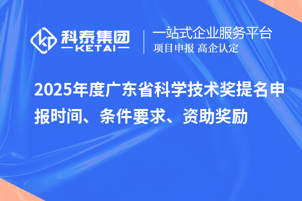2025年度广东省科学技术奖提名申报时间、条件要求、资助奖励