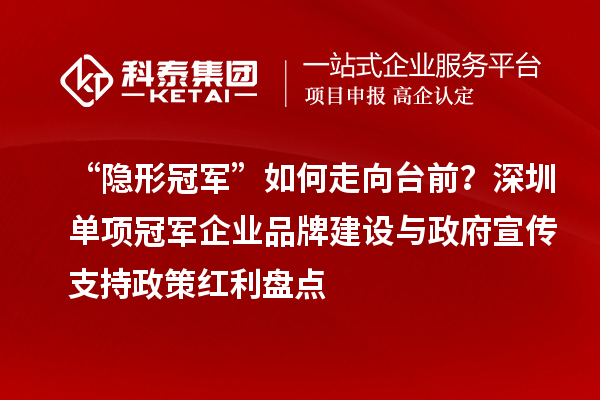 “隐形冠军”如何走向台前？深圳单项冠军企业品牌建设与政府宣传支持政策红利盘点