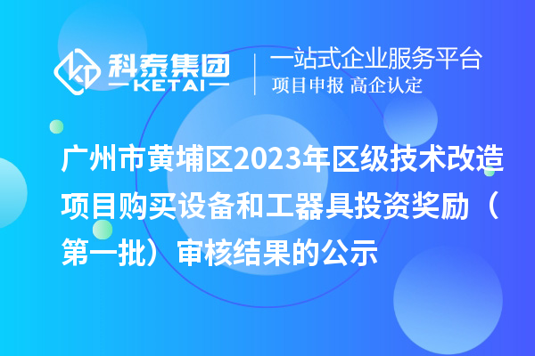 广州市黄埔区2023年区级技术改造项目购买设备和工器具投资奖励（第一批）审核结果的公示