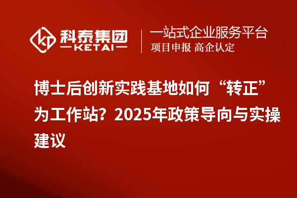 博士后创新实践基地如何“转正”为工作站？2025年政策导向与实操建议