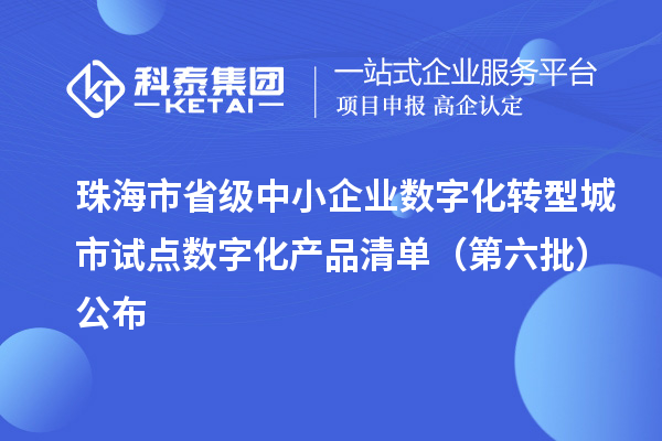 珠海市省级中小企业数字化转型城市试点数字化产品清单（第六批）公布