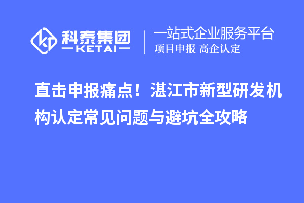直击申报痛点！湛江市新型研发机构认定常见问题与避坑全攻略