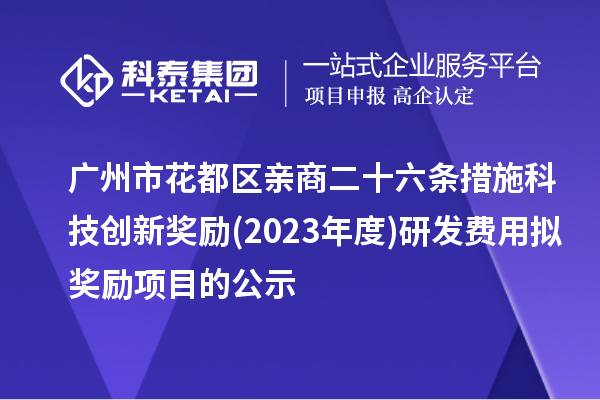 广州市花都区亲商二十六条措施科技创新奖励(2023年度)研发费用拟奖励项目的公示