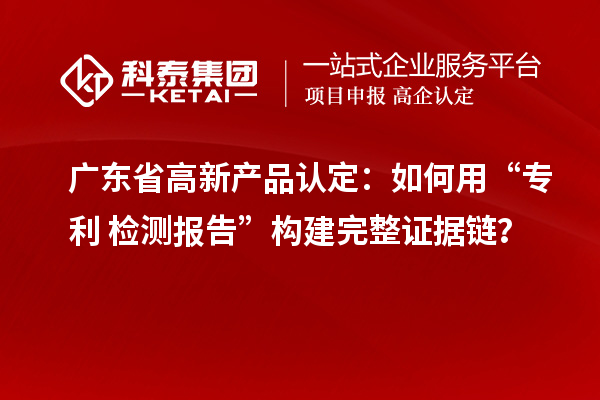 广东省高新产品认定：如何用“专利+检测报告”构建完整证据链？
