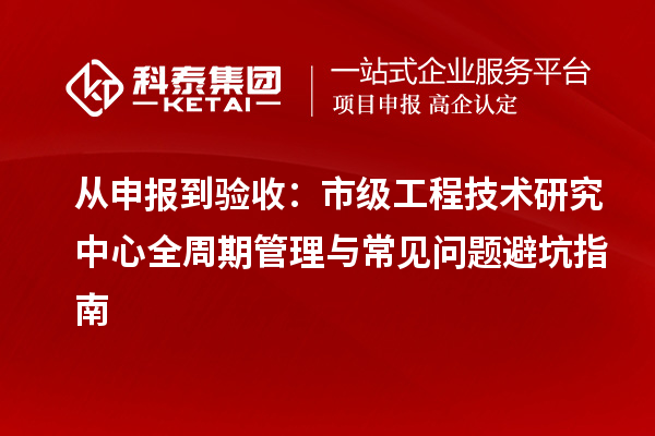从申报到验收：市级工程技术研究中心全周期管理与常见问题避坑指南