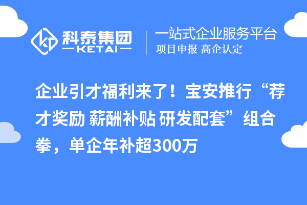 企业引才福利来了！宝安推行“荐才奖励+薪酬补贴+研发配套”组合拳，单企年补超300万
