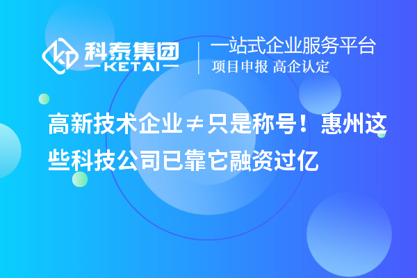高新技术企业≠只是称号！惠州这些科技公司已靠它融资过亿