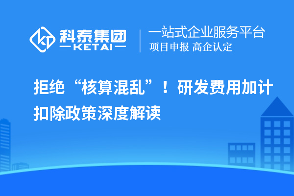 拒绝“核算混乱”！研发费用加计扣除政策深度解读