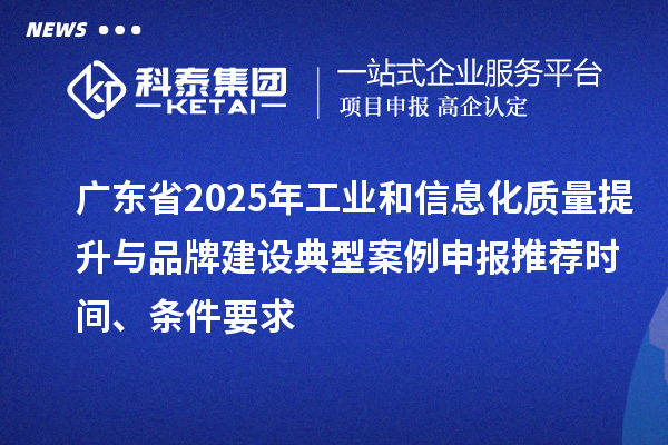 广东省2025年工业和信息化质量提升与品牌建设典型案例申报推荐时间、条件要求