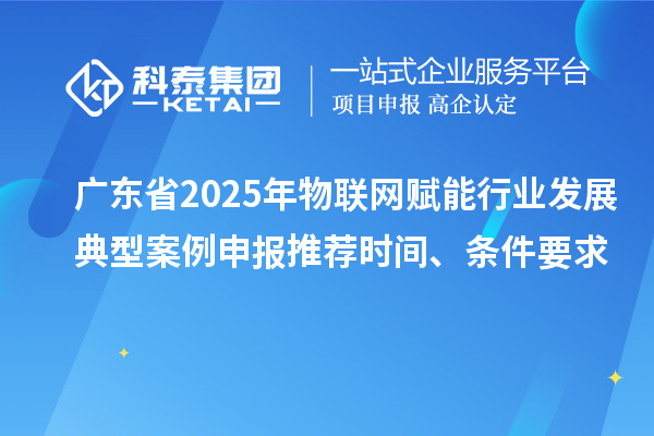 广东省2025年物联网赋能行业发展典型案例申报推荐时间、条件要求