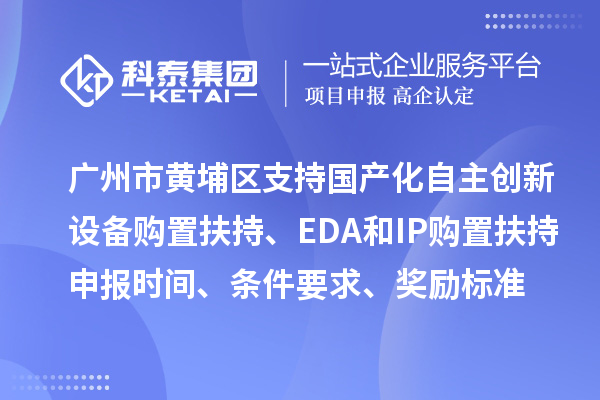 广州市黄埔区支持国产化自主创新设备购置扶持、EDA和IP购置扶持申报时间、条件要求、奖励标准