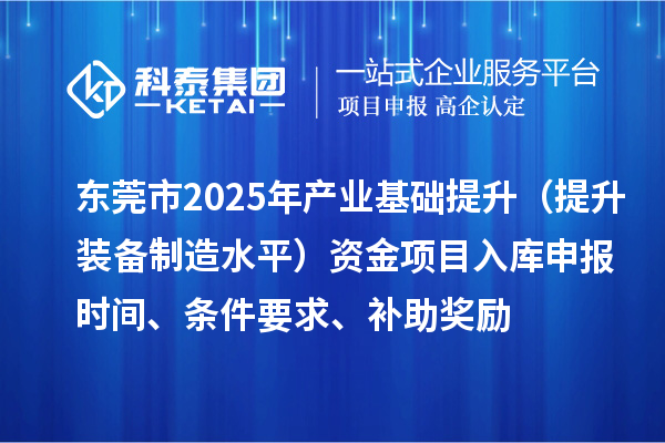 东莞市2025年产业基础提升（提升装备制造水平）资金项目入库申报时间、条件要求、补助奖励
