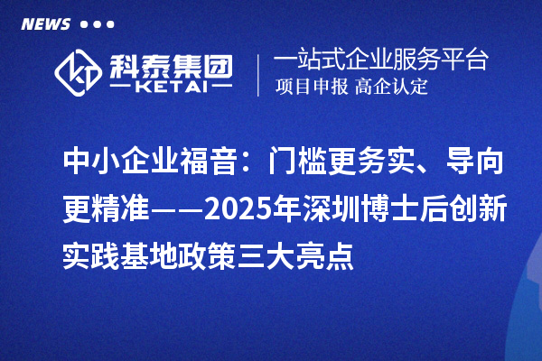 中小企业福音：门槛更务实、导向更精准——2025年深圳博士后创新实践基地政策三大亮点