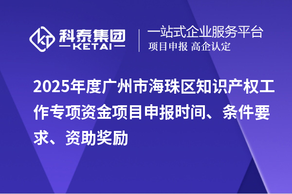 2025年度广州市海珠区知识产权工作专项资金项目申报时间、条件要求、资助奖励