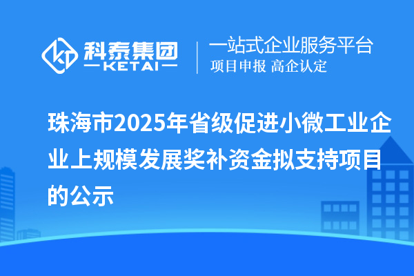 珠海市2025年省级促进小微工业企业上规模发展奖补资金拟支持项目的公示