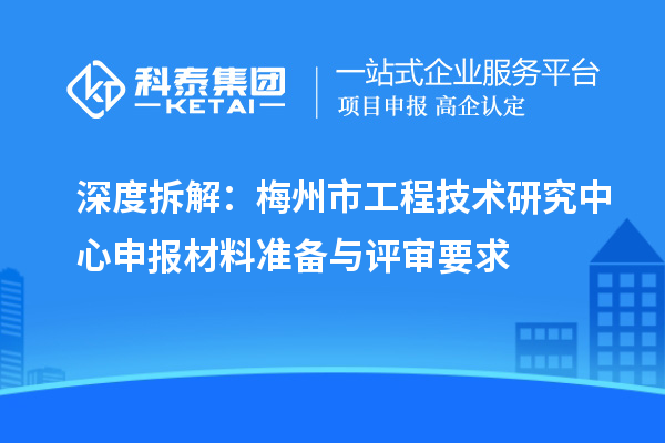 深度拆解：梅州市<a href=//m.auto-fm.com/fuwu/gongchengzhongxin.html target=_blank class=infotextkey>工程技术研究中心申报</a>材料准备与评审要求