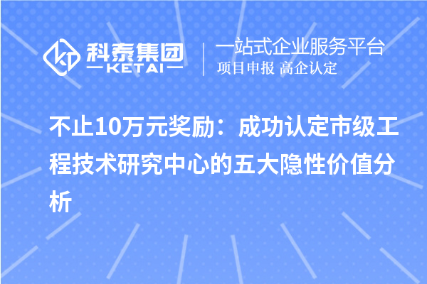 不止10万元奖励：成功认定市级工程技术研究中心的五大隐性价值分析