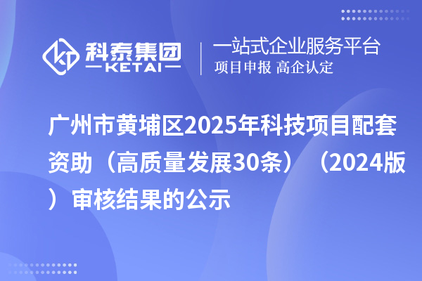 广州市黄埔区2025年科技项目配套资助（高质量发展30条）（2024版）审核结果的公示