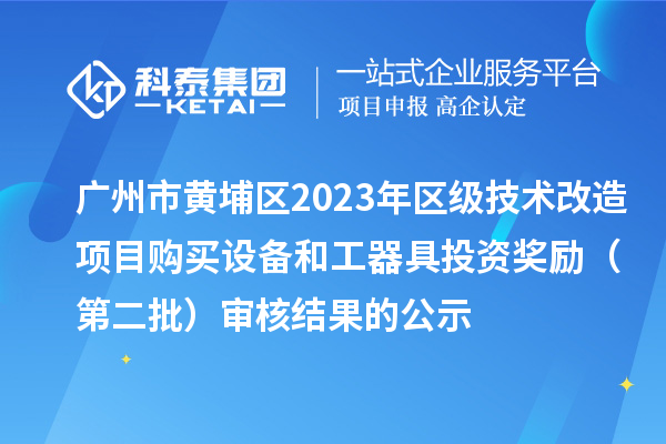 广州市黄埔区2023年区级技术改造项目购买设备和工器具投资奖励 （第二批）审核结果的公示