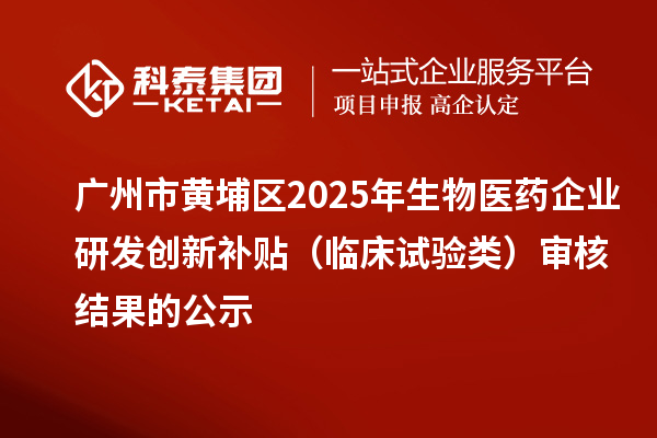 广州市黄埔区2025年生物医药企业研发创新补贴（临床试验类）审核结果的公示