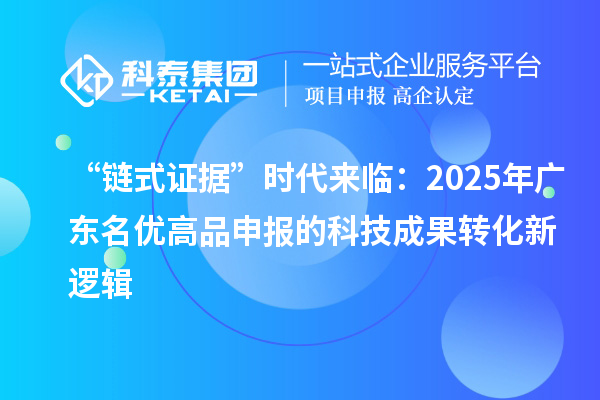 “链式证据”时代来临：2025年广东<a href=//m.auto-fm.com/mygp/ target=_blank class=infotextkey>名优高品</a>申报的<a href=http://yjy.gdktzx.com target=_blank class=infotextkey>科技成果转化</a>新逻辑