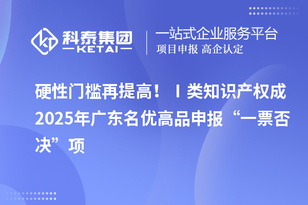 硬性门槛再提高！Ⅰ类知识产权成2025年广东名优高品申报“一票否决”项