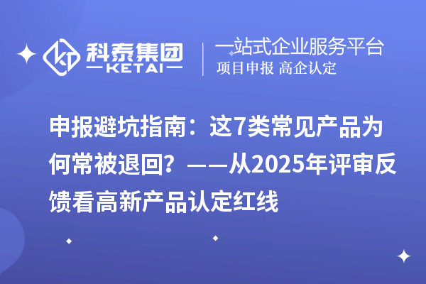 申报避坑指南：这7类常见产品为何常被退回？——从2025年评审反馈看高新产品认定红线