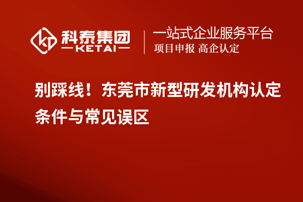 别踩线！东莞市新型研发机构认定条件与常见误区
