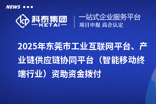 2025年东莞市中小企业数字化转型城市试点专项工业互联网平台、产业链供应链协同平台（智能移动终端行业）资助资金拨付