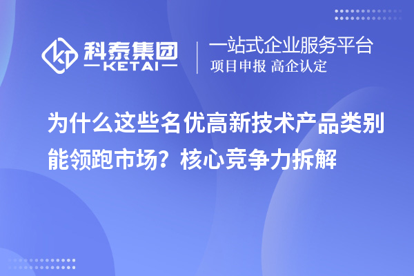 为什么这些名优高新技术产品类别能领跑市场？核心竞争力拆解