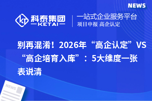 别再混淆！2026年“高企认定”VS“高企培育入库”：5大维度一张表说清