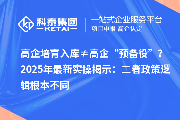 高企培育入库≠高企“预备役”？2025年最新实操揭示：二者政策逻辑根本不同