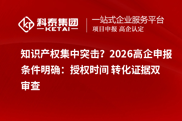 知识产权集中突击？2026高企申报条件明确：授权时间+转化证据双审查