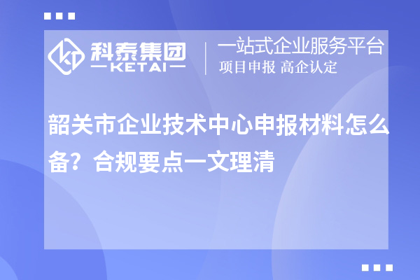 韶关市企业技术中心申报材料怎么备？合规要点一文理清