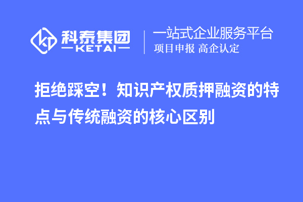 拒绝踩空！知识产权质押融资的特点与传统融资的核心区别