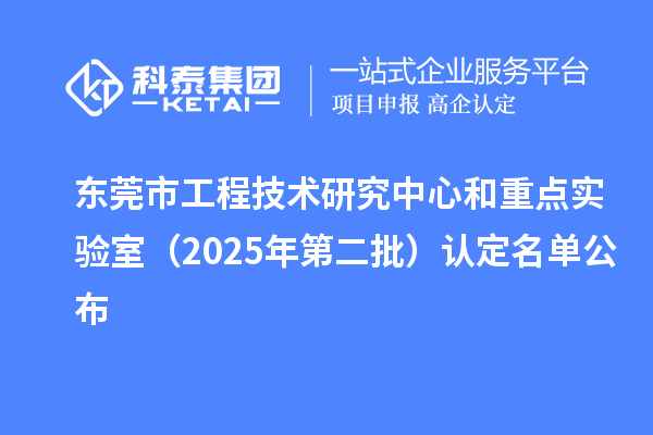 东莞市工程技术研究中心和重点实验室（2025年第二批）认定名单公布