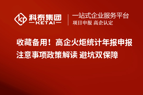 收藏备用！高企火炬统计年报申报注意事项政策解读+避坑双保障