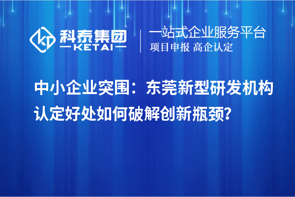 中小企业突围：东莞新型研发机构认定好处如何破解创新瓶颈？
