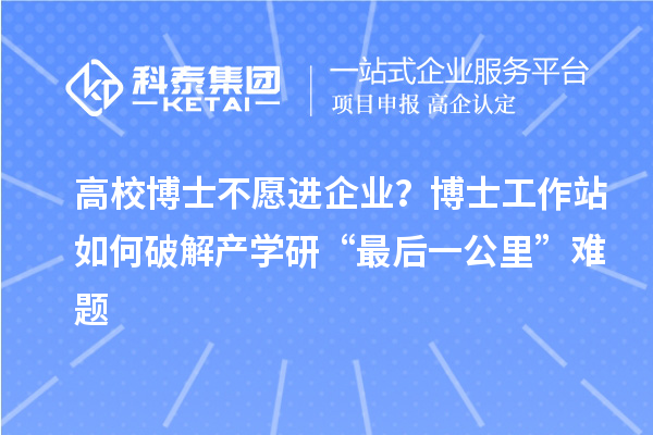 高校博士不愿进企业？博士工作站如何破解产学研“最后一公里”难题