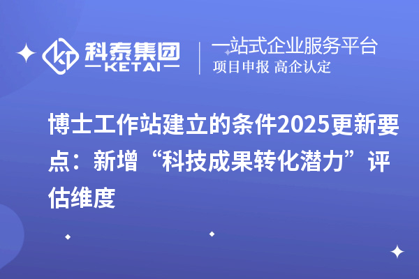 博士工作站建立的条件2025更新要点：新增“科技成果转化潜力”评估维度