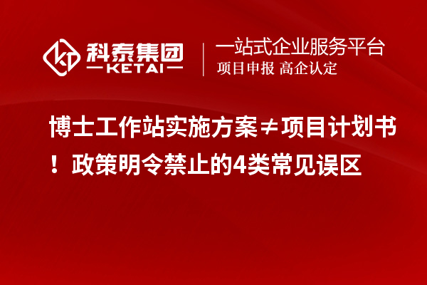 博士工作站实施方案≠项目计划书！政策明令禁止的4类常见误区