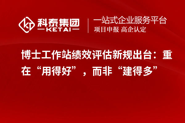 博士工作站绩效评估新规出台：重在“用得好”，而非“建得多”