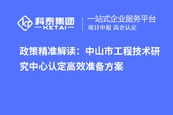 政策精准解读：中山市工程技术研究中心认定高效准备方案