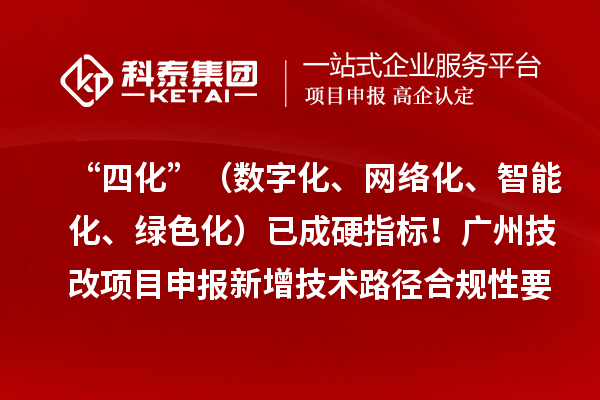 “四化”（数字化、网络化、智能化、绿色化）已成硬指标！广州技改项目申报新增技术路径合规性要求
