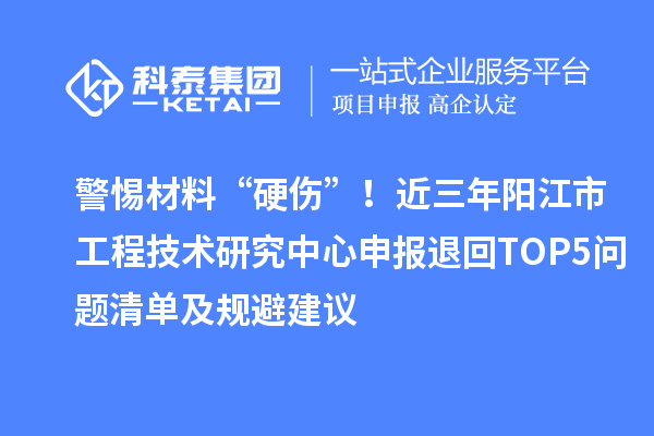 警惕材料“硬伤”！近三年阳江市<a href=//m.auto-fm.com/fuwu/gongchengzhongxin.html target=_blank class=infotextkey>工程技术研究中心申报</a>退回TOP5问题清单及规避建议