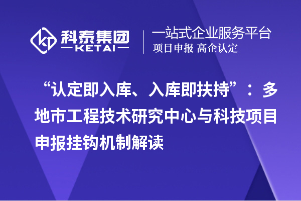 “认定即入库、入库即扶持”：多地市工程技术研究中心与科技项目申报挂钩机制解读