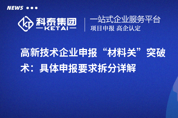 高新技术企业申报“材料关”突破术：具体申报要求拆分详解