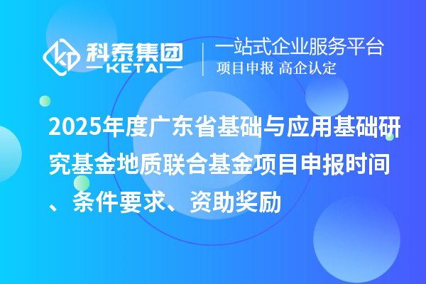 2025年度广东省基础与应用基础研究基金地质联合基金项目申报时间、条件要求、资助奖励